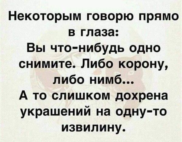 Некоторым говорю прямо в глаза Вы что нибудь одно снимите Либо корону либо нимб А то слишком дохрена украшений на одну то извилину