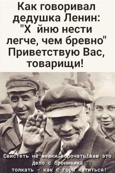 Как говоривал дедушка Ленин Х йню нести легче чем бревно Приветствую Вас товарищи Свистеть нё мкёэіочатьвам это дело с нивииа толкать как с то
