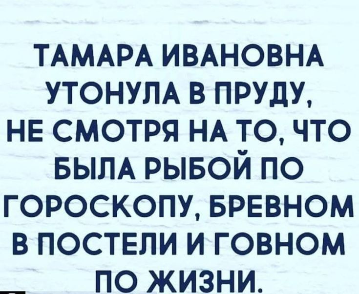 ТАМАРА ИВАНОВНА УТОНУЛА в ПРУДУ НЕ смотря НА точто БЫЛА рывой по гороскопу БРЕВНОМ в поствпи и говном _ по жизни