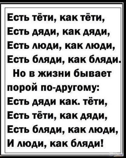 Есть тёти как тёти Есть дяди как дяди Есть люди как люди Есть бляди как бляди Но в жизни бывает порой по другому Есть дяди как тёти Есть тёти как дяди Есть бляди как люди И люди как бляди