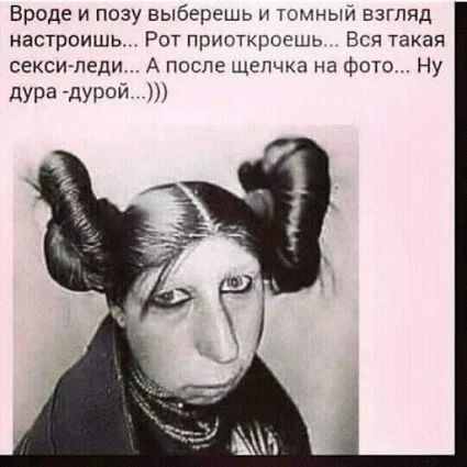 Вроде и позу выберешь и томный взгляд настроишь Рот приоткроешь Вся такая секси леди А после щелчка на Фот Ну дУРа дРОЙ 0 м