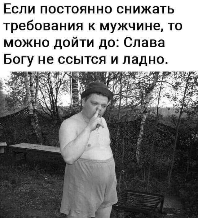 Если постоянно снижать требования к мужчине то можно дойти до Слава Богу не ссытся и ладно