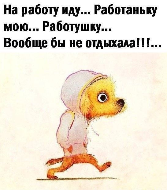 На работу иду Работаньку мою Работушку Вообще бы не отдыхала