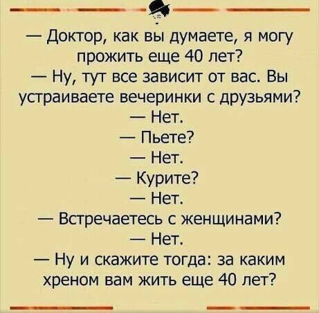 Доктор как вы думаете я могу прожить еще 40 лет Ну тут все зависит от вас Вы устраиваете вечеринки с друзьями Нет Пьете Нет Курите Нет Всгречаетесь с женщинами Нет Ну и скажите тогда за каким хреном вам жить еще 40 лет