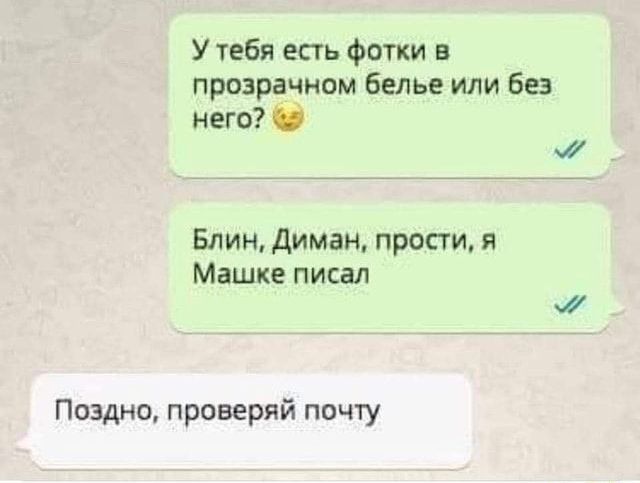 У тебя есть фотки в прозрачном белье или без него в Блин диман прости я Машке писал Поздно проверяй почту