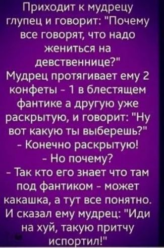 Приходит мудрецу глупец и говорит Почему все говорят что надо жениться на девственнице Мудрец протягивает ему 2 конфеты 1 в блестящем фантике а другую уже раскрытую и говорит Ну вот какую ты выберешь Конечно раскрытую Но почему Так кто его знает что там под фантиком может какашка а тут все понятно и сказал ему мудрец Иди на хуй такую притчу