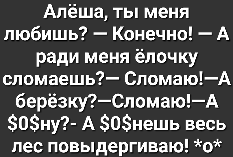 Алёша ты меня любишь Конечно А ради меня ёлочку сломаешь СломаюА берёзкуСломаюА 0ну А 0нешь весь лес повыдергиваю о