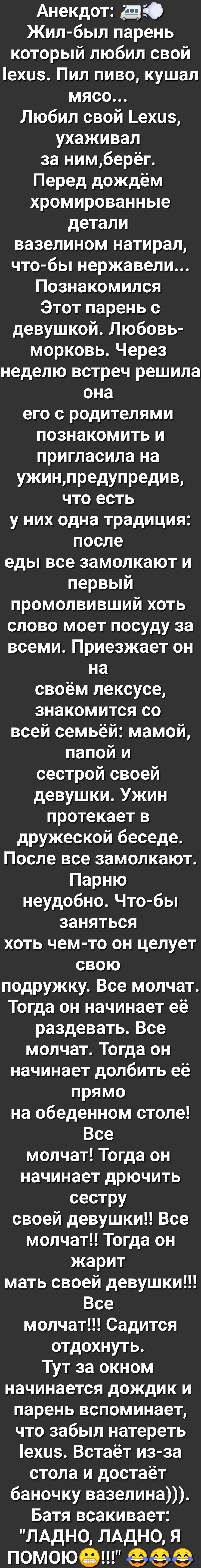Анекдот да Жил был парень который любил свой ехиз Пил пиво кушал мясо Любил свой _ехиз ухаживал за нимберёг Перед дождём хромированные детали вазелином натирал что бы нержавели Познакомился Этот парень с девушкой Любовь морковь Через неделю встреч решила она его с родителями познакомить и пригласила на ужинпредупредив что есть у них одна традиция после еды все замолкают и первый промолвивший хоть 