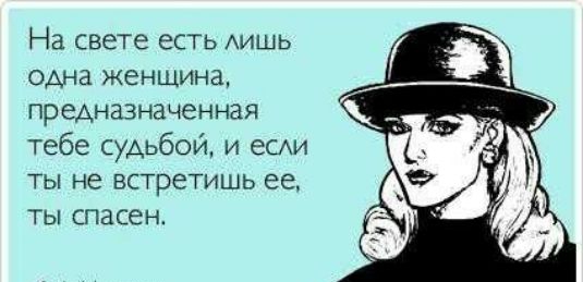 На свете есть АИШЬ одна женщина предназначенная тебе судьбой и есххи ты не встретишь ее ты спасен