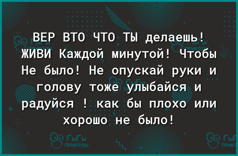 ВЕР ВТО ЧТО ТЫ делаешь ЖИВИ Каждой минутой Чтобы Не было Не опускай руки и голову тоже улыбайся и радуйся как бы плохо или хорошо не было