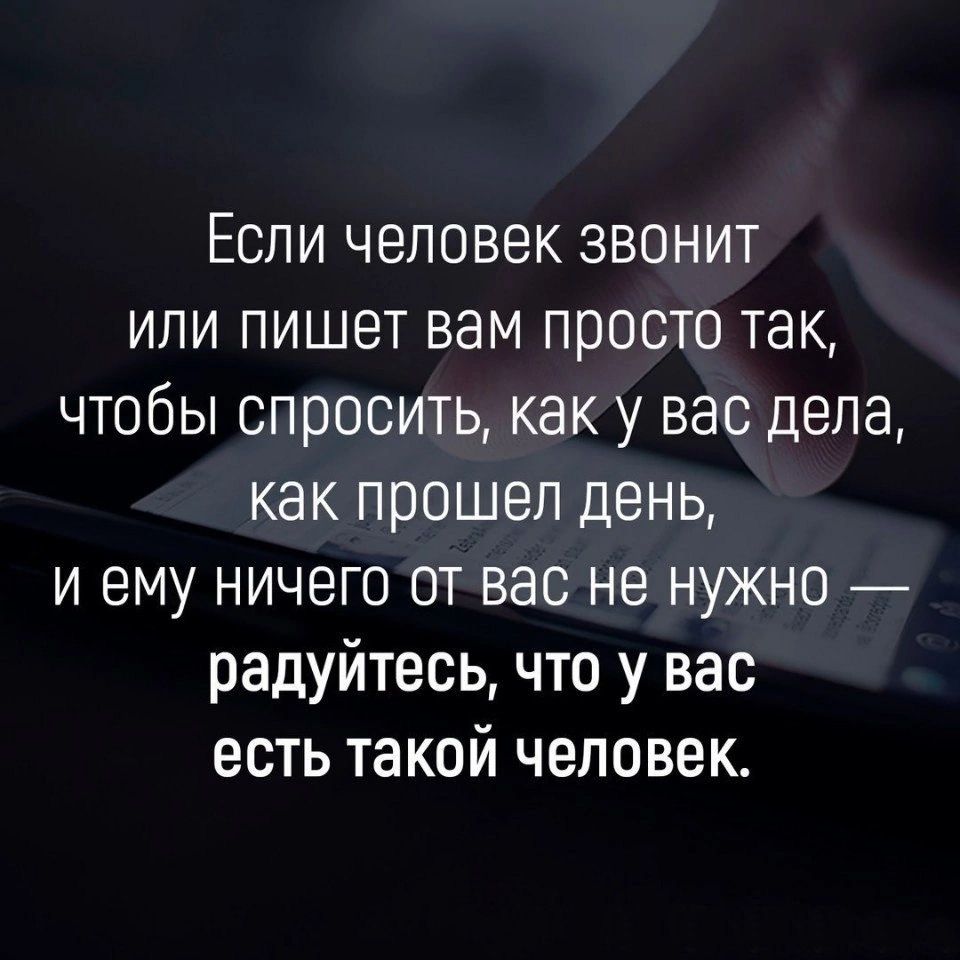 Если человек звонит или пишет вам просто так чтобы спросить как у вас дела как прошел день и ему ничего от вас не нужно радуйтесь что у вас есть такой человек