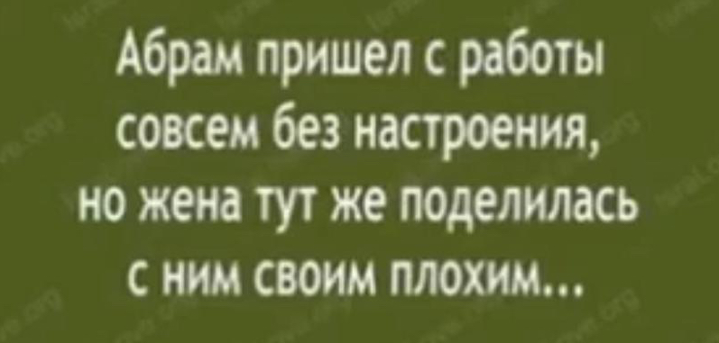 Абрам пришел с работы совсем без настроения но жена тут же поделилась с ним своим шюхим