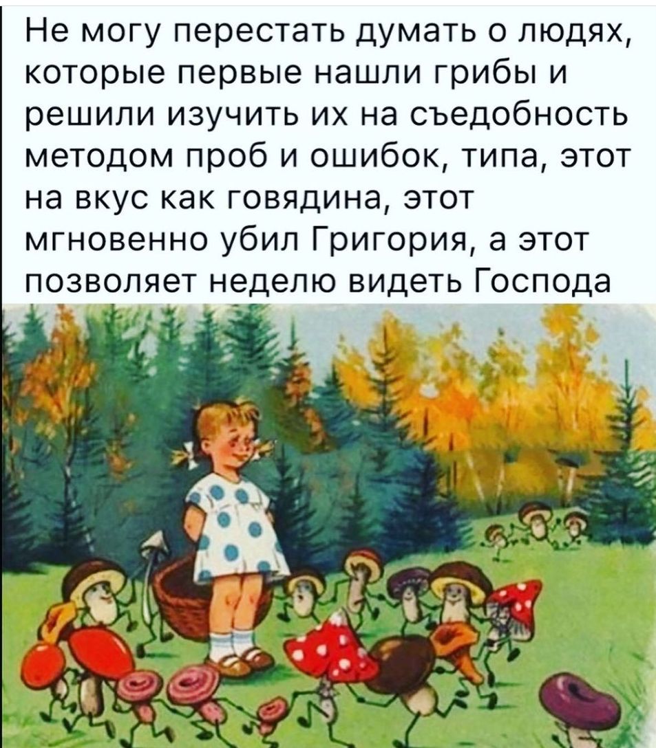 Не могу перестать думать о людях которые первые нашли грибы и решили изучить их на съедобность методом проб и ошибок типа этот на вкус как говядина этот мгновенно убил Григория а этот позволяет неделю видеть Господа