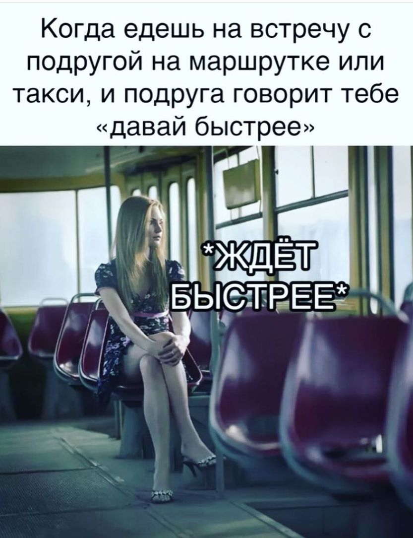 Когда едешь на встречу с подругой на маршрутке или такси и подруга говорит тебе давай быстрее і о ДЕТ БЬЁЁЁВЕЕ _ Ш _ _