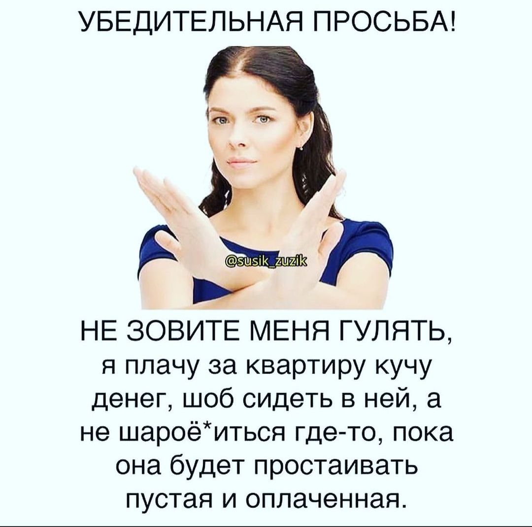 УБЕДИТЕЛЬНАЯ ПРОСЬБА _ _ А НЕ ЗОВИТЕ МЕНЯ ГУЛЯТЬ я плачу за квартиру кучу денег шоб сидеть в ней а не шароёиться где то пока она будет простаивать пустая И ОПЛЭЧЭННЭЯ