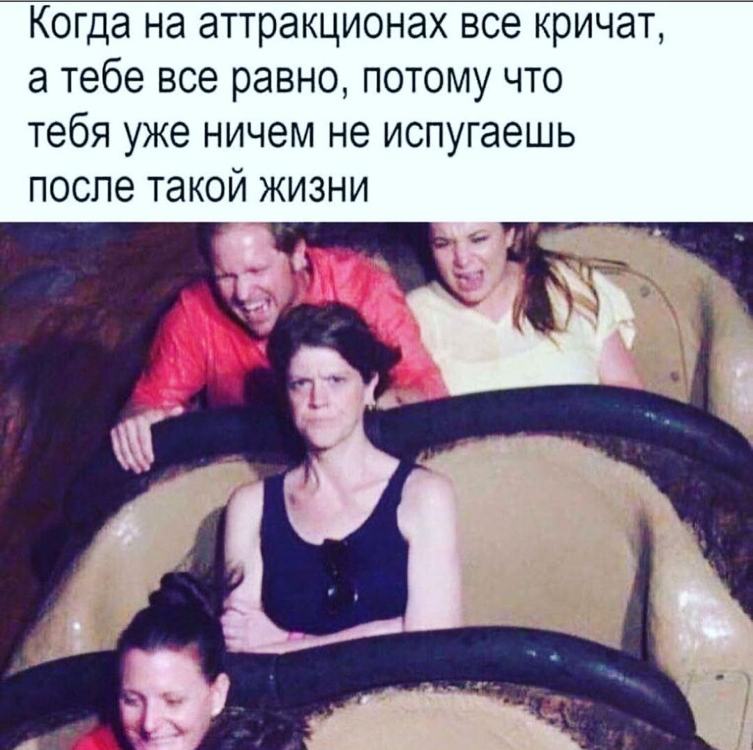 Когда на аттракционах все кричат а тебе все равно потому что тебя уже ничем не испугаешь после такой жизни