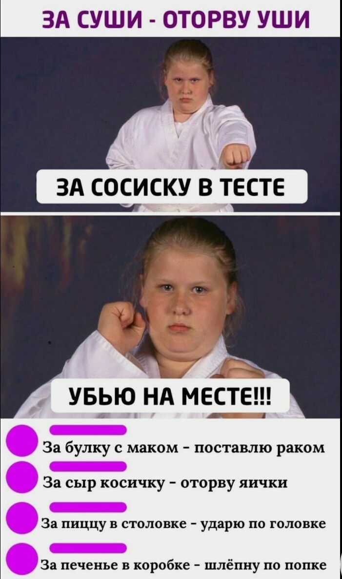 ЗА СУШИ ОТОРВУ УШИ ЗА СОЛСИСКУ ВЫТЕСТЕ УБЬЮ НА МЕСТЕ _ За булку с маком поставлю раком _ За сыр косичку оторву яички _ За пиццу в столовке ударю по головке _ За печенье в коробке шлёпну по попке