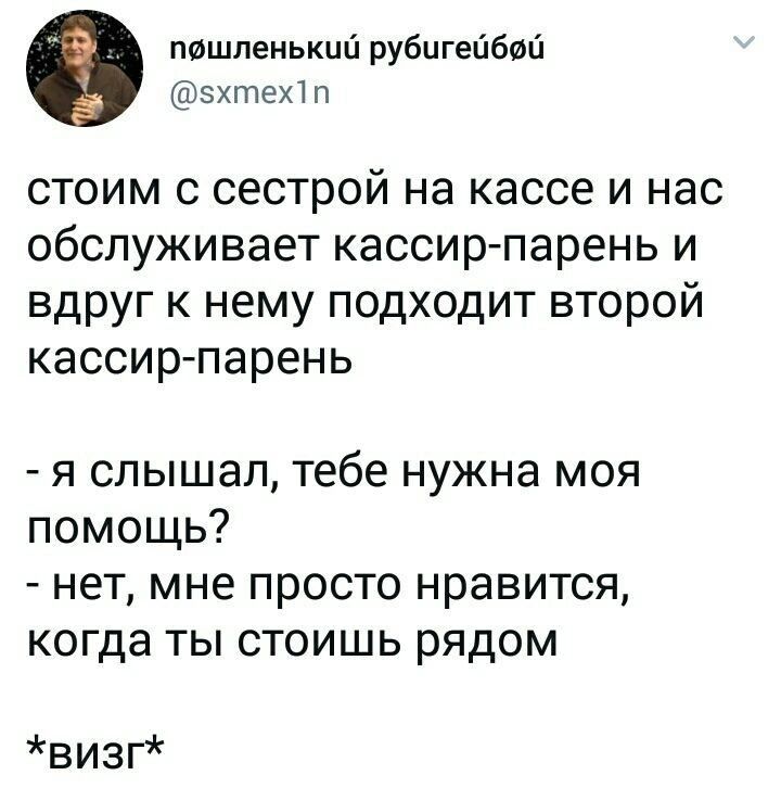 пФшленькш рубигейбші зхтех1 п стоим с сестрой на кассе и нас обслуживает кассир парень и вдруг к нему подходит второй кассир парень я слышал тебе нужна моя помощь нет мне просто нравится когда ты стоишь рядом визг