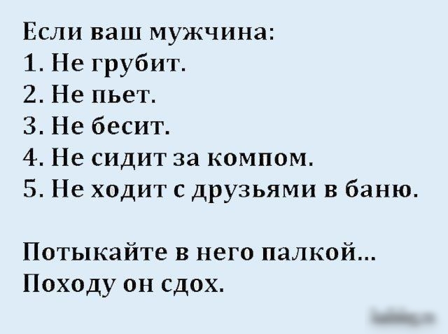 Если ваш мужчина 1 Не грубит 2 Не пьет 3 Не бесит 4 Не сидит за компом 5 Не ходит с друзьями в баню Потыкайте в него палкой Походу он сдох