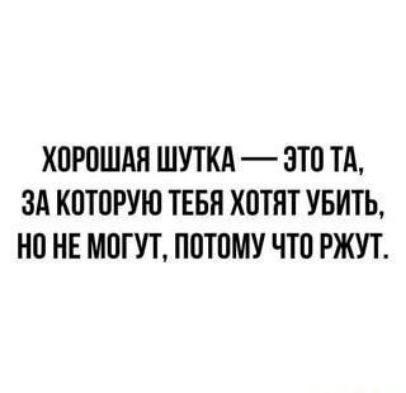 ХОРОШАЯ ШУТКА ЭТО ТА ЗА КОТОРУЮ ТЕБЯ ХОТЯТ УБИТЬ НО НЕ МОГУТ ПОТОМУ ЧТО РЖУТ