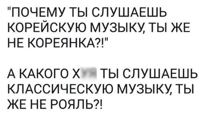 ПОЧЕМУ ТЫ СЛУШАЕШЬ КОРЕЙСКУЮ МУЗЫКУ ТЫ ЖЕ НЕ КОРЕЯНКА А КАКОГО Х ТЫ СЛУШАЕШЬ КЛАССИЧЕСКУЮ МУЗЫКУ ТЫ ЖЕ НЕ РОЯЛЬ