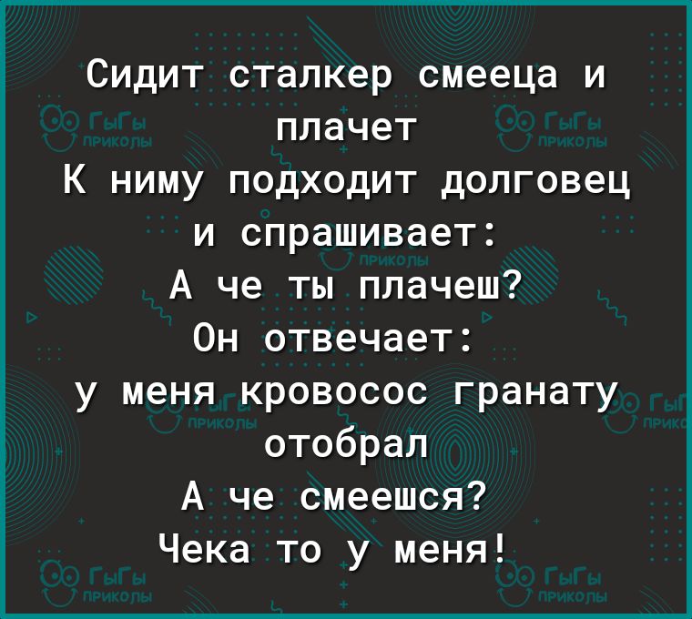 Сидит сталкер смееца и плачет К ниму подходит долговец и спрашивает А че ты плачеш Он отвечает у меня кровосос гранату отобрал А че смеешся Чека то у меня