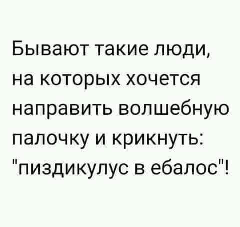 Бывают такие люди на которых хочется направить волшебную палочку и крикнуть пиздикулус в ебалос