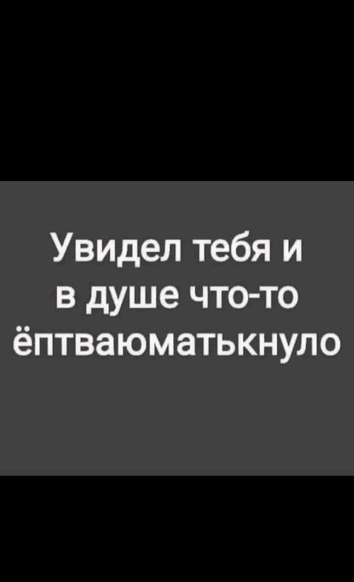 Увидел тебя и в душе что то ёптваюматькнуло