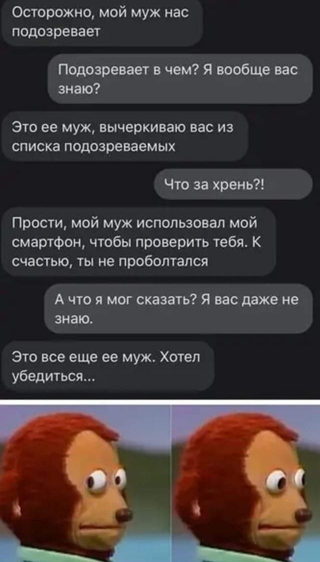 Осторожно мой муж нас подозревает Подозревает в чем Я вообще вас знаю ЭТО ее МУЖ вычеркиваю вас из списка подозреваемых Что за хрень Прости мой муж использовал мой смартфон чтобы проверить тебя К СЧЭСТЬЮ ТЫ не ПРОБОЛТЗПСЯ А что я мог сказать Я вас даже не знаю Это все еще ее муж Хотел убедиться