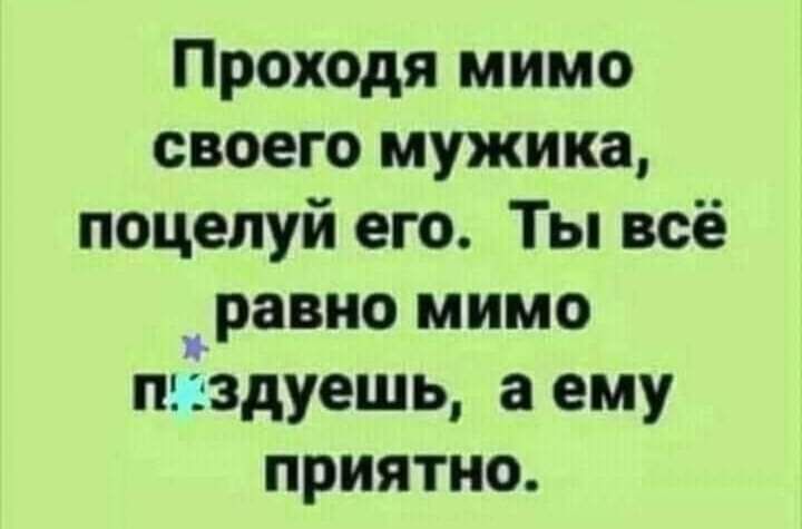 Проходя мимо своего мужика поцелуй его Ты всё равно мимо пазздуешь а ему приятно