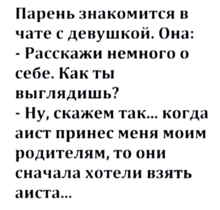 Парень знакомится в чате с девушкой Она Расскажи немного о себе Как ты выглядишь Ну скажем так когда аист принес меня моим родителям то они сначала хотели взять аиста