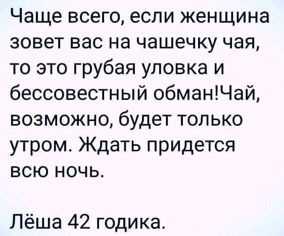 Чаще всего если женщина зовет вас на чашечку чая то это грубая уловка и бессовестный обманЧай возможно будет только утром Ждать придется всю ночь Лёша 42 годика