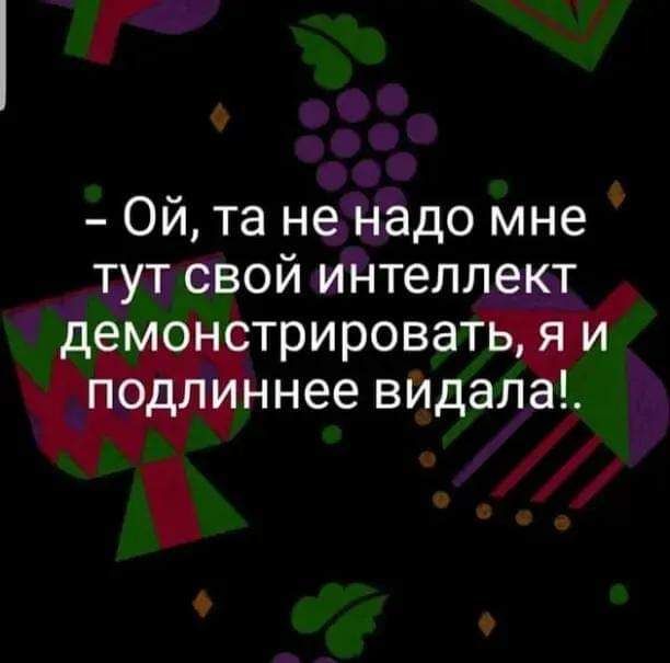 Г О Ой та не надо мне тут свой интеллект тотрироват піу нее вИдал