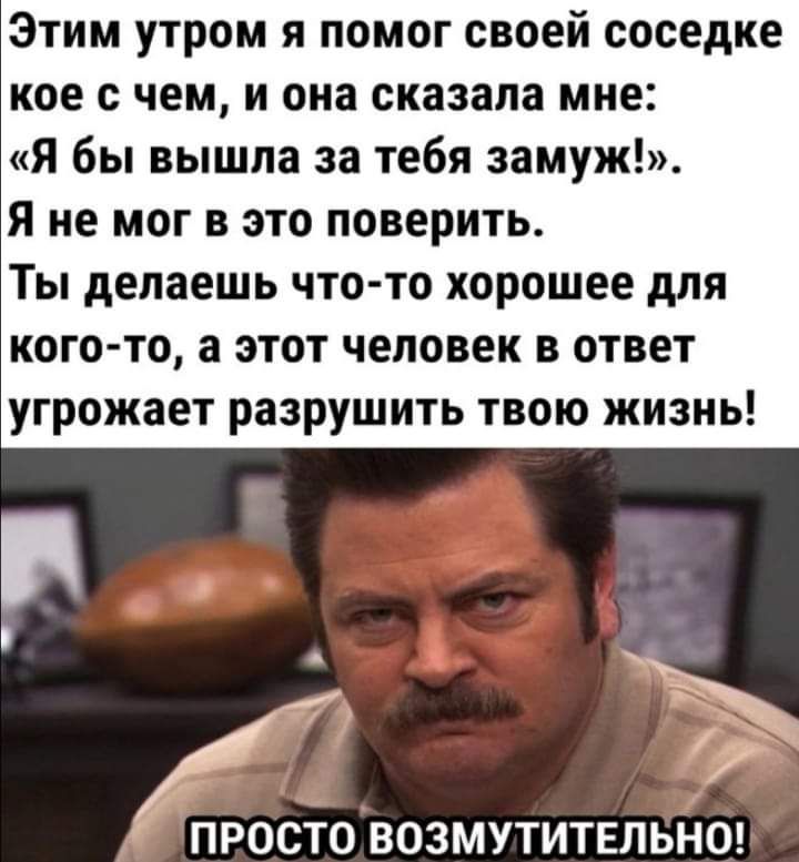 Этим утром я помог своей соседке кое с чем и она сказала мне Я бы вышла за тебя замуж Я не мог в это поверить Ты делаешь что то хорошее для кого то а этот человек в ответ угрожает разрушить твою жизнь 7 ПРОСТО ВОЗМУТИТЕЛЬНО