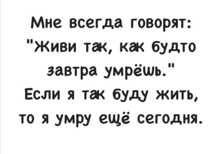 Мне всегда говорят Живи так как будто завтра умрёшь Если я так буду жить то я умру ещё сегодня