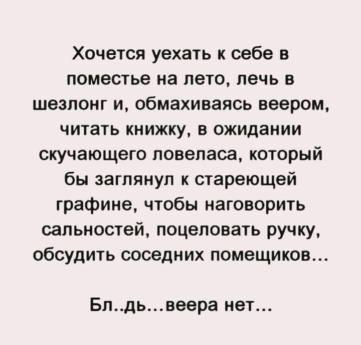 Хочется уехать к себе в поместье на лето печь в шезлонг и обмахиваясь веером читать книжку в ожидании скучающего повеласа который бы заглянул к стареющей графине чтобы наговорить сапьностей поцеловать ручку обсудить соседних помещиков Блдьвеера нет