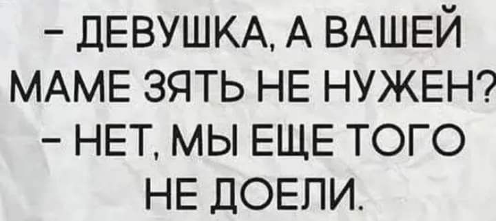 ДЕВУШКА А ВАШЕЙ МАМЕ зять НЕ НУЖЕН НЕТ мы ЕЩЕ того НЕ ДОЕПИ