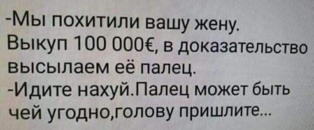 Мы похитили вашу жену Выкуп 100 0006 в доказательство высылаем её палец Идите нахуйПалец может быть чей УГ0дН0голову пришлите
