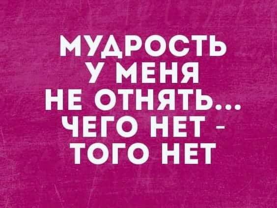 МУДРОСТЬ У МЕНЯ НЕ ОТНЯТЬ ЧЕГО НЕТ ТОГО НЕТ