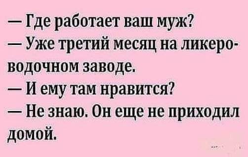 Где работает ваш муж Уже третий месяц на ликеро водочном заводе И ему там нравится Не знаю Он еще не приходил домой