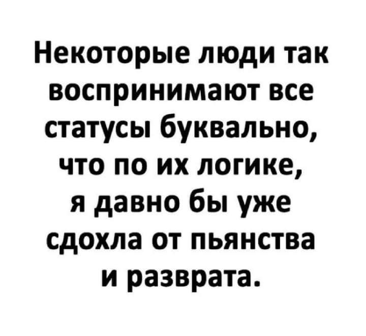 Некоторые люди так воспринимают все статусы буквально что по их логике я давно бы уже сдохла от пьянства и разврата