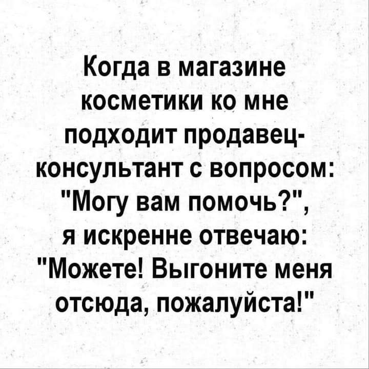 Когда в магазине косметики ко мне подходит продавец консультант с вопросом Могу вам помочь я искренне отвечаю Можете Выгоните меня отсюда пожалуйста