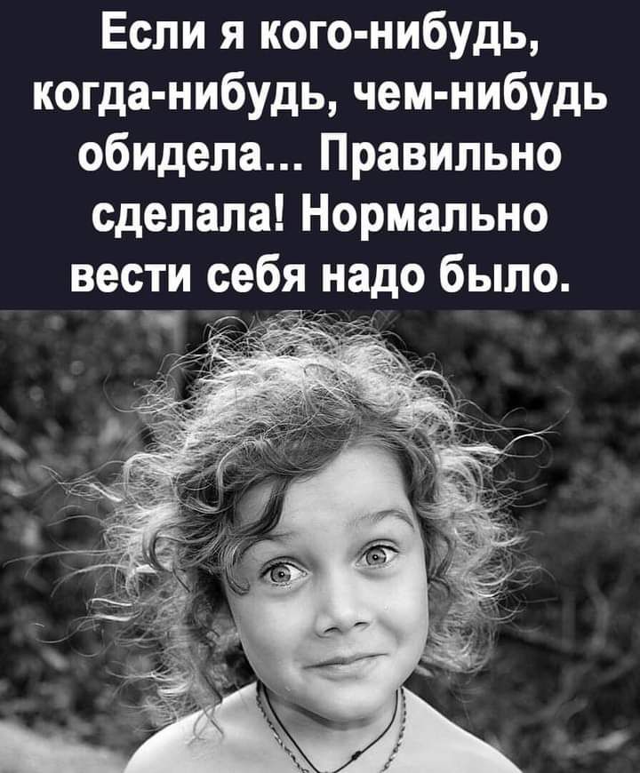 Если я кого нибудь когда нибудь чем нибудь обидела Правильно сделала Нормально вести себя надо было