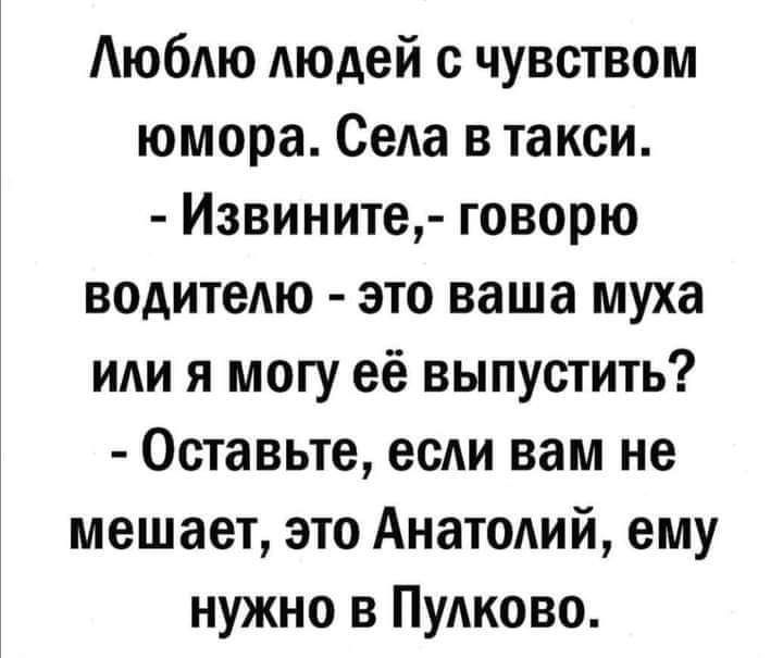 Аюбдю людей с чувством юмора Седа в такси Извините говорю водитеАю это ваша муха иди я могу её выпустить Оставьте есАи вам не мешает это Анатодий ему нужно в ПУАКОВО