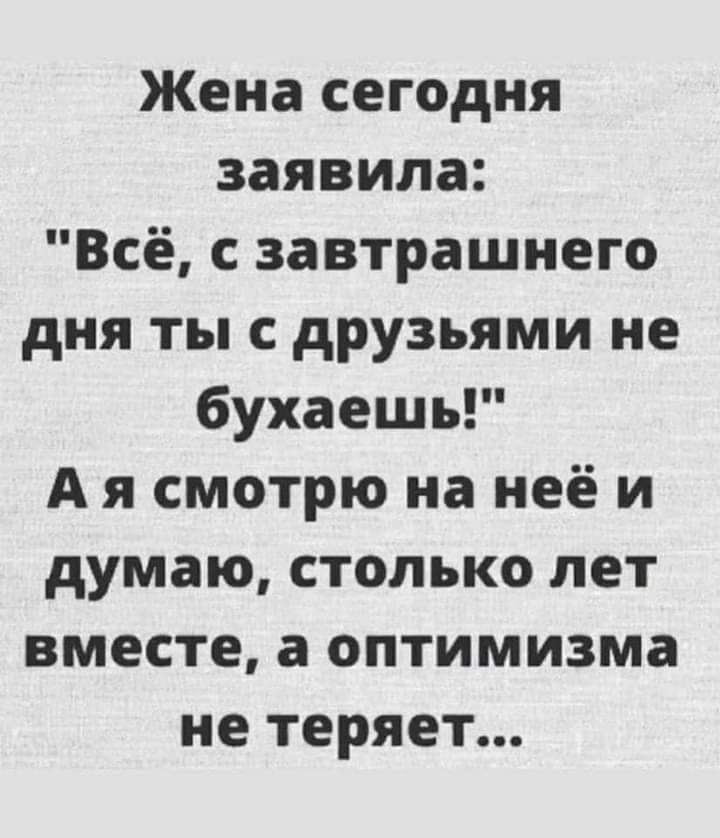 Жена сегодня заявила Всё с завтрашнего дня ты с друзьями не бухаешь А я смотрю на неё и думаю столько лет вместе а оптимизма не теряет