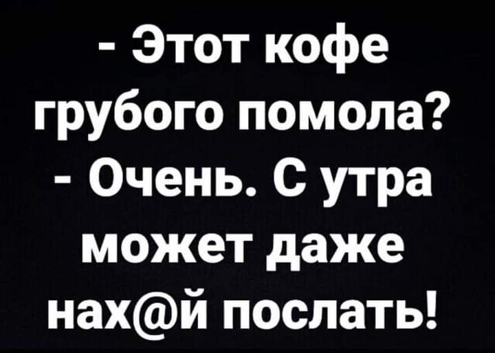 Этот кофе грубого помола Очень С утра может даже нахй послать