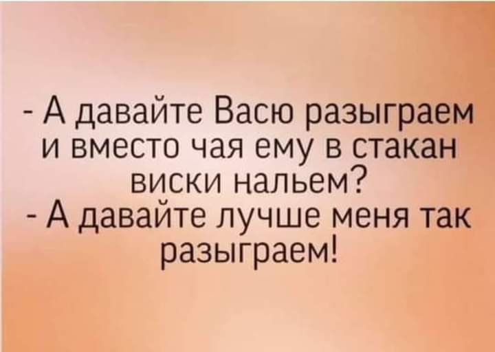 А давайте Васю разыграем и вместо чая ему в стакан виски нальем А давайте лучше меня так разыграем