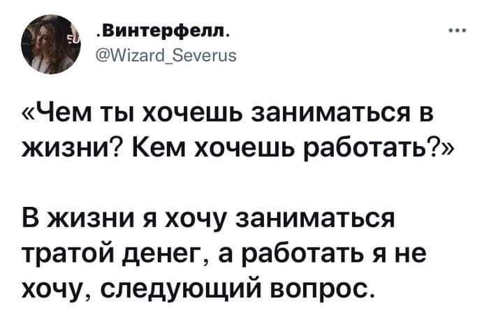 Винтерфепп Иікагсі_еуегы5 Чем ты хочешь заниматься в жизни Кем хочешь работать В жизни я хочу заниматься тратой денег а работать я не хочу следующий вопрос
