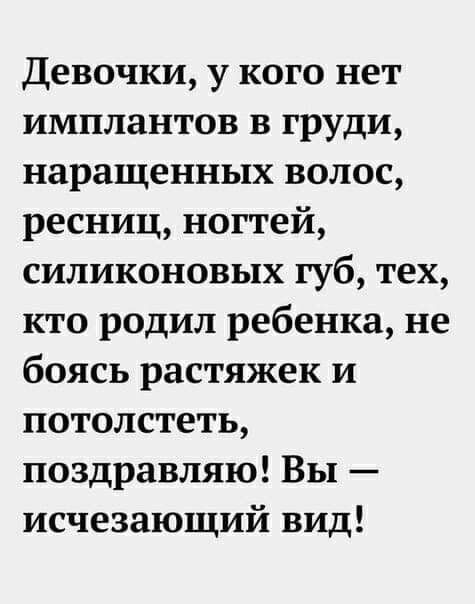 Девочки у кого нет имплантов в груди наращенных волос ресниц ногтей силиконовых губ тех кто родил ребенка не боясь растяжек и потолстеть поздравляю ВЫ исчезающий вид