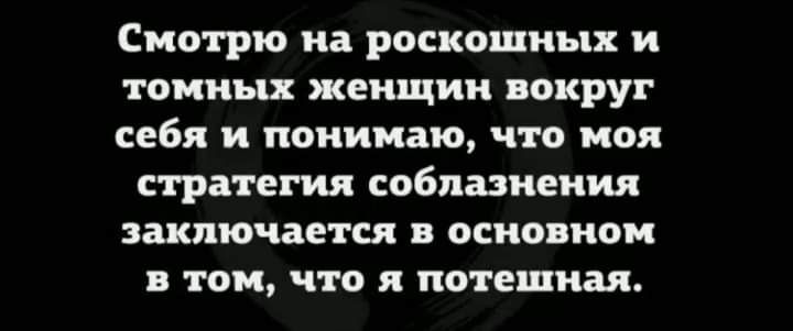 Смотрю на роскошных и томных женщин вокруг себя и понимаю что моя стратегия соблазнения заключается в основном в том что я потешная